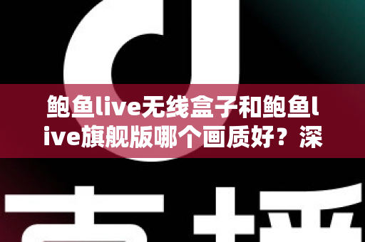 鲍鱼live无线盒子和鲍鱼live旗舰版哪个画质好？深度对比评测帮你选对不踩坑