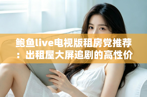 鲍鱼live电视版租房党推荐：出租屋大屏追剧的高性价比观影指南