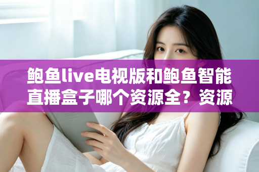 鲍鱼live电视版和鲍鱼智能直播盒子哪个资源全？资源对比与选购指南一文讲透