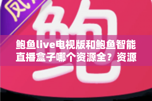 鲍鱼live电视版和鲍鱼智能直播盒子哪个资源全？资源对比与选购指南一文讲透