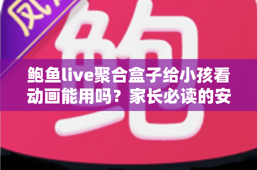 鲍鱼live聚合盒子给小孩看动画能用吗？家长必读的安全评测与观影指南