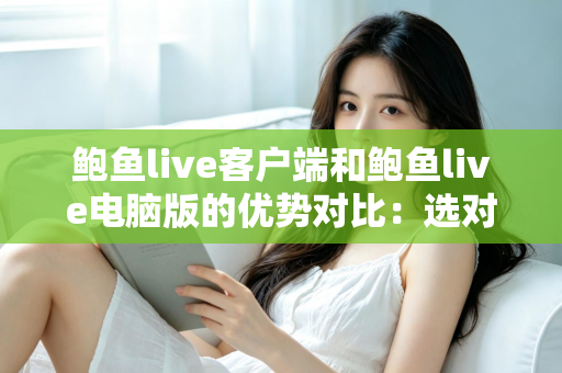 鲍鱼live客户端和鲍鱼live电脑版的优势对比：选对版本让直播体验全面升级
