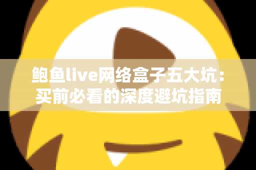 鲍鱼live网络盒子五大坑：买前必看的深度避坑指南