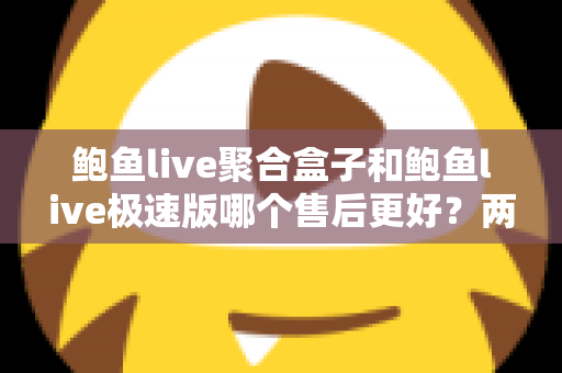 鲍鱼live聚合盒子和鲍鱼live极速版哪个售后更好？两大版本售后服务深度对比全解析