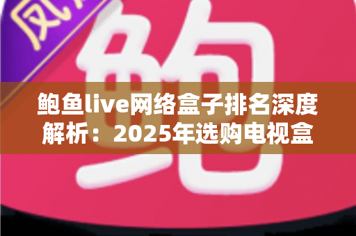 鲍鱼live网络盒子排名深度解析:2025年选购电视盒子的权威指南 鲍鱼live网络盒子排名深度解析:2025年选购电视盒子的权威指南