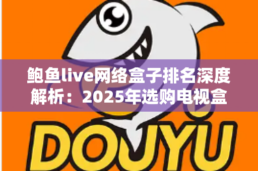 鲍鱼live网络盒子排名深度解析：2025年选购电视盒子的权威指南