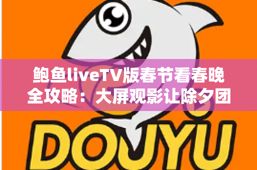 鲍鱼liveTV版春节看春晚全攻略:大屏观影让除夕团圆夜更有年味 鲍鱼liveTV版春节看春晚全攻略:大屏观影让除夕团圆夜更有年味