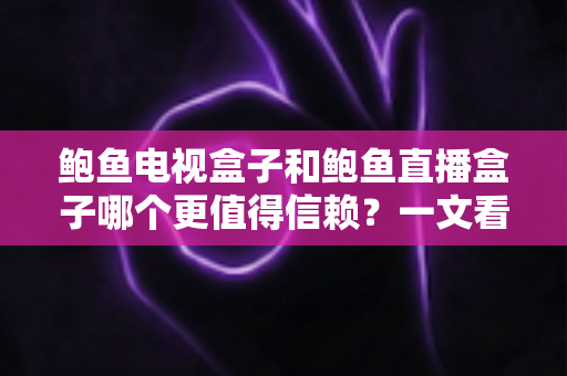 鲍鱼电视盒子和鲍鱼直播盒子哪个更值得信赖？一文看懂两类盒子的差异与选购逻辑