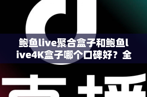 鲍鱼live聚合盒子和鲍鱼live4K盒子哪个口碑好?全网口碑深度对比与选购指南 鲍鱼live聚合盒子和鲍鱼live4K盒子哪个口碑好?全网口碑深度对比与选购指南