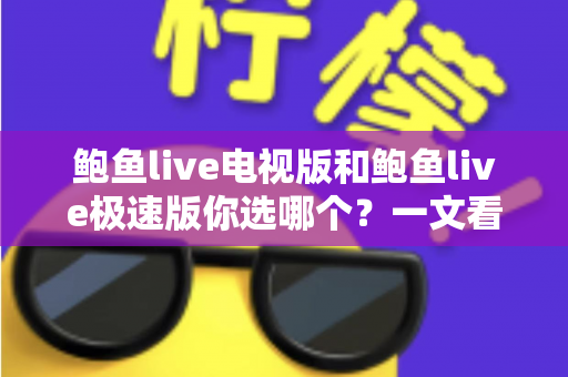 鲍鱼live电视版和鲍鱼live极速版你选哪个？一文看懂双版本差异与选择攻略