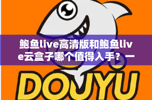鲍鱼live高清版和鲍鱼live云盒子哪个值得入手？一站式深度对比帮你选对不踩坑