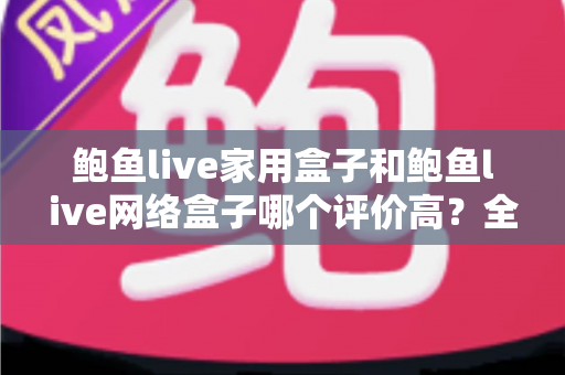 鲍鱼live家用盒子和鲍鱼live网络盒子哪个评价高?全方位深度对比评测,帮你选对不花冤枉钱 鲍鱼live家用盒子和鲍鱼live网络盒子哪个评价高?全方位深度对比评测,帮你选对不花冤枉钱