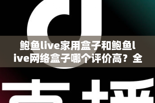 鲍鱼live家用盒子和鲍鱼live网络盒子哪个评价高?全方位深度对比评测,帮你选对不花冤枉钱 鲍鱼live家用盒子和鲍鱼live网络盒子哪个评价高?全方位深度对比评测,帮你选对不花冤枉钱