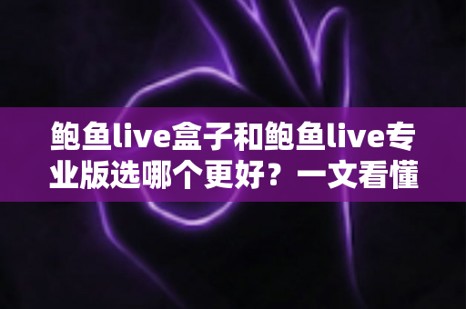 鲍鱼live盒子和鲍鱼live专业版选哪个更好？一文看懂差异，选对不踩坑