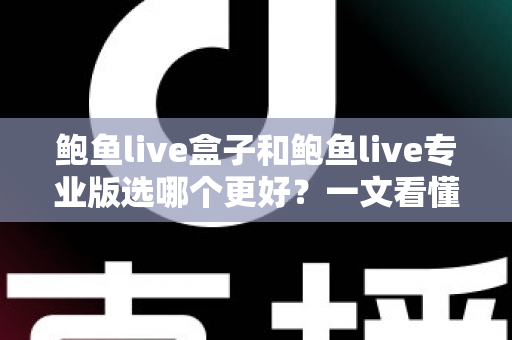 鲍鱼live盒子和鲍鱼live专业版选哪个更好？一文看懂差异，选对不踩坑