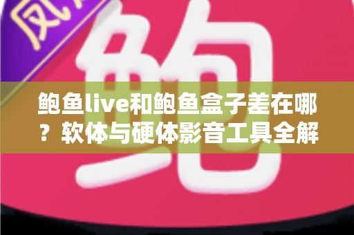 鲍鱼live和鲍鱼盒子差在哪？软体与硬体影音工具全解析，一篇看懂差异、优缺点与选购建议