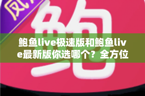 鲍鱼live极速版和鲍鱼live最新版你选哪个?全方位对比解析,帮你找到最适合自己的版本 鲍鱼live极速版和鲍鱼live最新版你选哪个?全方位对比解析,帮你找到最适合自己的版本