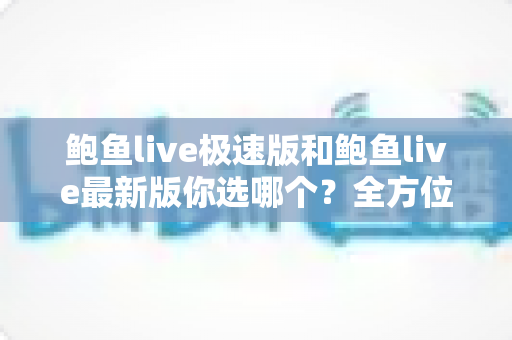 鲍鱼live极速版和鲍鱼live最新版你选哪个?全方位对比解析,帮你找到最适合自己的版本 鲍鱼live极速版和鲍鱼live最新版你选哪个?全方位对比解析,帮你找到最适合自己的版本