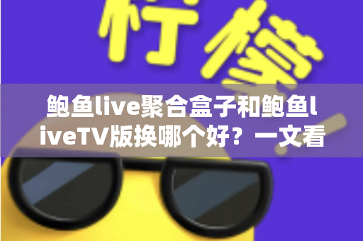 鲍鱼live聚合盒子和鲍鱼liveTV版换哪个好？一文看懂核心差异，选对不花冤枉钱