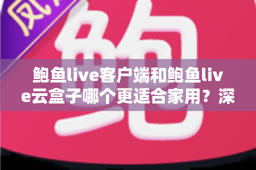 鲍鱼live客户端和鲍鱼live云盒子哪个更适合家用?深度对比帮你选对不踩坑 鲍鱼live客户端和鲍鱼live云盒子哪个更适合家用?深度对比帮你选对不踩坑