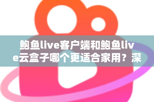 鲍鱼live客户端和鲍鱼live云盒子哪个更适合家用?深度对比帮你选对不踩坑 鲍鱼live客户端和鲍鱼live云盒子哪个更适合家用?深度对比帮你选对不踩坑