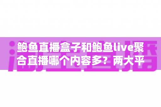 鲍鱼直播盒子和鲍鱼live聚合直播哪个内容多?两大平台内容丰富度全面对比与选择指南 鲍鱼直播盒子和鲍鱼live聚合直播哪个内容多?两大平台内容丰富度全面对比与选择指南