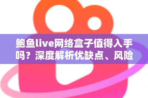 鲍鱼live网络盒子值得入手吗？深度解析优缺点、风险与选购建议