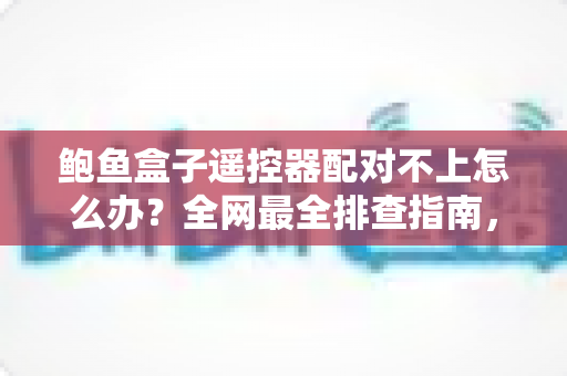 鲍鱼盒子遥控器配对不上怎么办？全网最全排查指南，五步恢复流畅操控