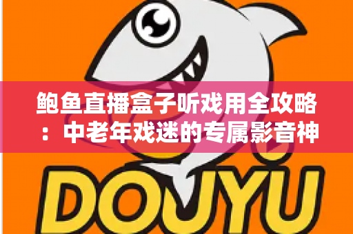 鲍鱼直播盒子听戏用全攻略：中老年戏迷的专属影音神器选购与使用指南