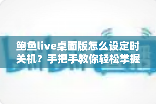 鲍鱼live桌面版怎么设定时关机?手把手教你轻松掌握定时关机技巧 鲍鱼live桌面版怎么设定时关机?手把手教你轻松掌握定时关机技巧