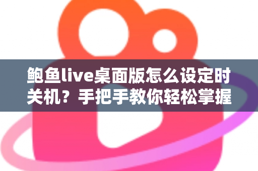 鲍鱼live桌面版怎么设定时关机?手把手教你轻松掌握定时关机技巧 鲍鱼live桌面版怎么设定时关机?手把手教你轻松掌握定时关机技巧