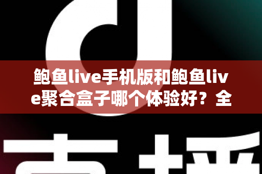 鲍鱼live手机版和鲍鱼live聚合盒子哪个体验好？全面对比评测帮你找到最适合自己的观看方式