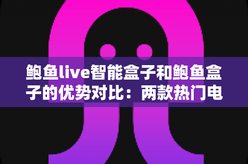 鲍鱼live智能盒子和鲍鱼盒子的优势对比：两款热门电视盒子深度解析与选购指南