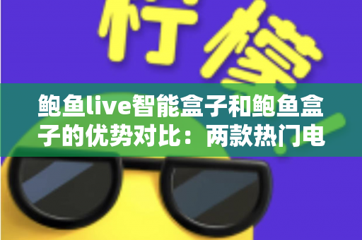 鲍鱼live智能盒子和鲍鱼盒子的优势对比：两款热门电视盒子深度解析与选购指南