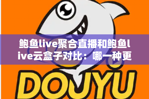 鲍鱼live聚合直播和鲍鱼live云盒子对比:哪一种更好用?深度解析与实用选购指南 鲍鱼live聚合直播和鲍鱼live云盒子对比:哪一种更好用?深度解析与实用选购指南