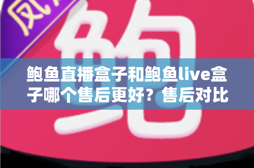 鲍鱼直播盒子和鲍鱼live盒子哪个售后更好？售后对比与选购避坑全指南