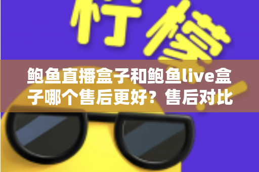 鲍鱼直播盒子和鲍鱼live盒子哪个售后更好？售后对比与选购避坑全指南
