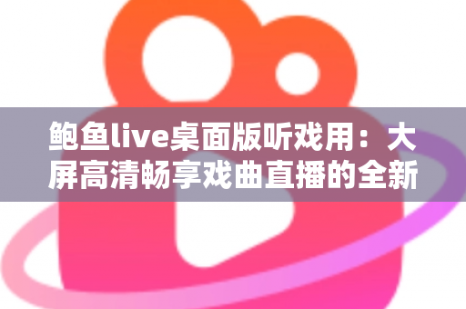鲍鱼live桌面版听戏用:大屏高清畅享戏曲直播的全新选择 鲍鱼live桌面版听戏用:大屏高清畅享戏曲直播的全新选择