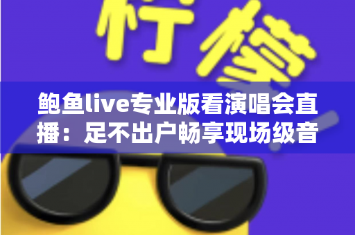 鲍鱼live专业版看演唱会直播:足不出户畅享现场级音乐盛宴 鲍鱼live专业版看演唱会直播:足不出户畅享现场级音乐盛宴