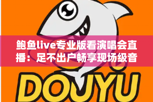 鲍鱼live专业版看演唱会直播：足不出户畅享现场级音乐盛宴