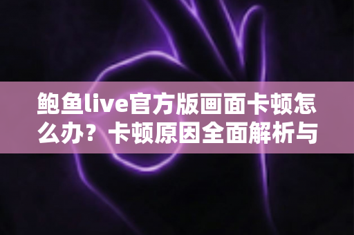 鲍鱼live官方版画面卡顿怎么办？卡顿原因全面解析与高效解决指南