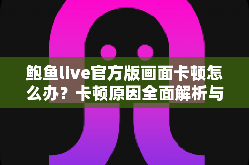 鲍鱼live官方版画面卡顿怎么办？卡顿原因全面解析与高效解决指南