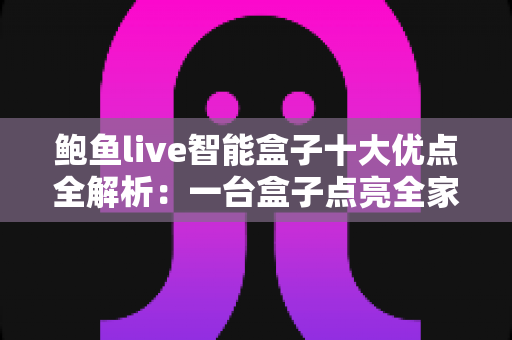 鲍鱼live智能盒子十大优点全解析：一台盒子点亮全家客厅影音新体验