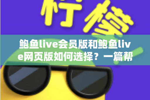 鲍鱼live会员版和鲍鱼live网页版如何选择?一篇帮你彻底搞清楚的实用指南 鲍鱼live会员版和鲍鱼live网页版如何选择?一篇帮你彻底搞清楚的实用指南
