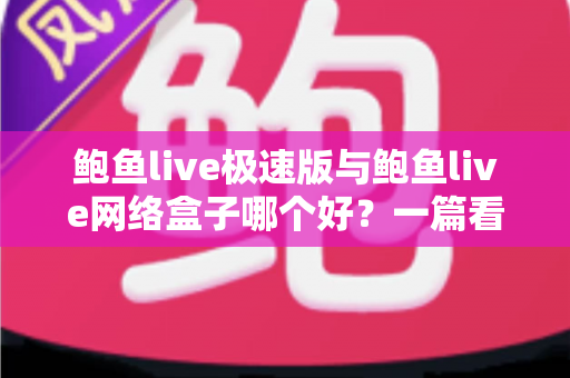 鲍鱼live极速版与鲍鱼live网络盒子哪个好?一篇看懂两款版本差异的全方位评测指南 鲍鱼live极速版与鲍鱼live网络盒子哪个好?一篇看懂两款版本差异的全方位评测指南