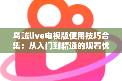 乌贼live电视版使用技巧合集：从入门到精通的观看优化全攻略