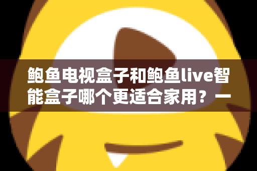 鲍鱼电视盒子和鲍鱼live智能盒子哪个更适合家用？一篇看懂的家庭影音选购指南