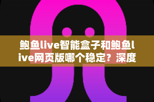 鲍鱼live智能盒子和鲍鱼live网页版哪个稳定？深度对比分析与实用选择指南
