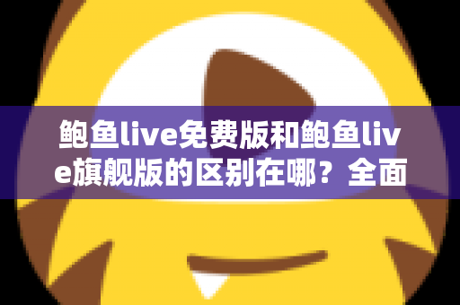 鲍鱼live免费版和鲍鱼live旗舰版的区别在哪?全面解析两大版本差异,帮你选对不花冤枉钱 鲍鱼live免费版和鲍鱼live旗舰版的区别在哪?全面解析两大版本差异,帮你选对不花冤枉钱