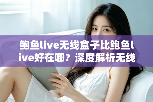 鲍鱼live无线盒子比鲍鱼live好在哪?深度解析无线盒子的六大核心优势与选购指南 鲍鱼live无线盒子比鲍鱼live好在哪?深度解析无线盒子的六大核心优势与选购指南